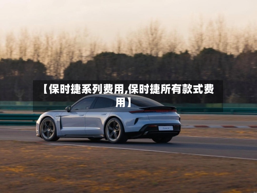 【保时捷系列费用,保时捷所有款式费用】