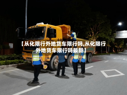 【从化限行外地货车限行吗,从化限行外地货车限行吗最新】-第2张图片