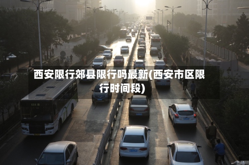 西安限行郊县限行吗最新(西安市区限行时间段)