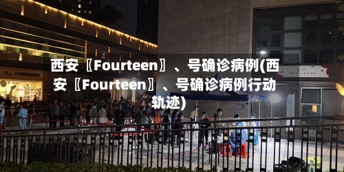 西安〖Fourteen〗	、号确诊病例(西安〖Fourteen〗、号确诊病例行动轨迹)-第2张图片
