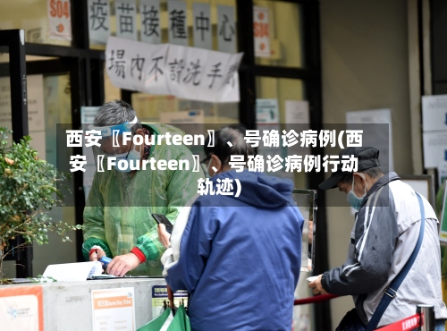 西安〖Fourteen〗、号确诊病例(西安〖Fourteen〗、号确诊病例行动轨迹)