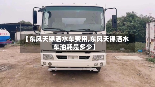 【东风天锦洒水车费用,东风天锦洒水车油耗是多少】