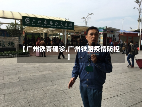 【广州铁青确诊,广州铁路疫情防控】-第2张图片
