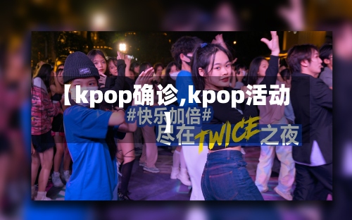 【kpop确诊,kpop活动】-第3张图片
