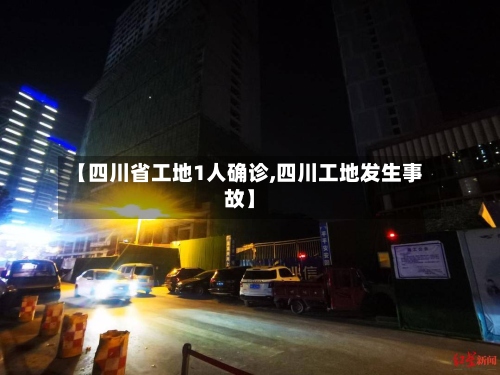 【四川省工地1人确诊,四川工地发生事故】-第2张图片