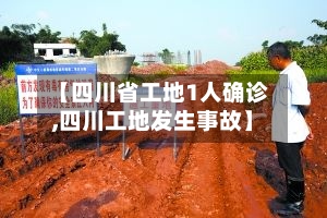 【四川省工地1人确诊,四川工地发生事故】