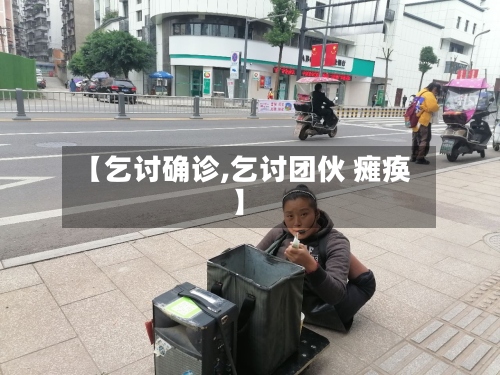 【乞讨确诊,乞讨团伙 瘫痪】