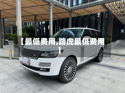 【最低费用,路虎最低费用】