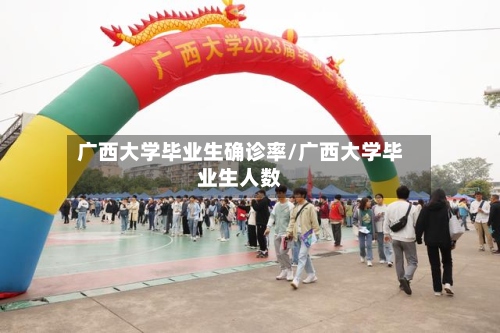 广西大学毕业生确诊率/广西大学毕业生人数-第3张图片