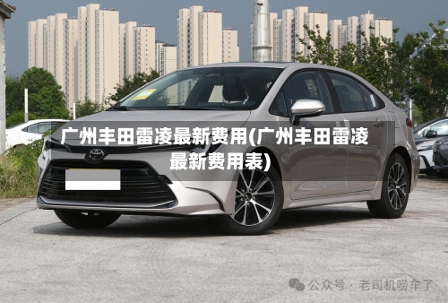 广州丰田雷凌最新费用(广州丰田雷凌最新费用表)