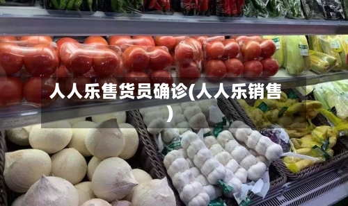 人人乐售货员确诊(人人乐销售)