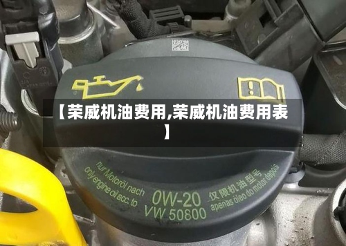 【荣威机油费用,荣威机油费用表】-第2张图片
