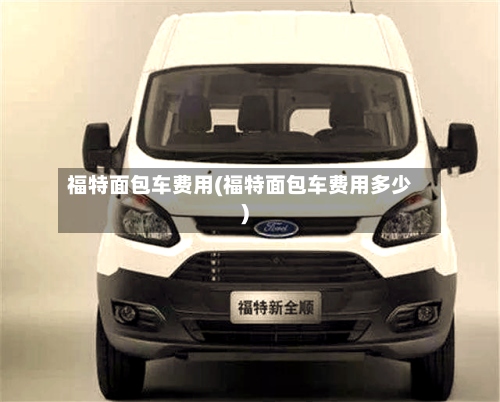 福特面包车费用(福特面包车费用多少)-第2张图片