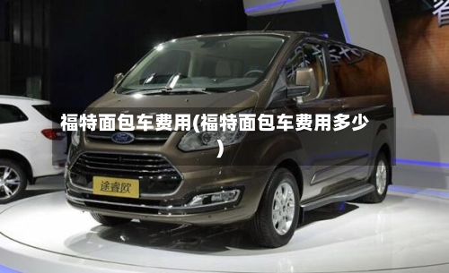 福特面包车费用(福特面包车费用多少)-第3张图片