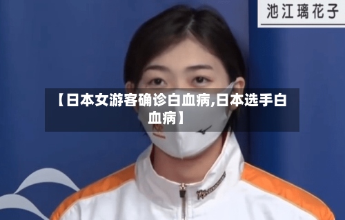 【日本女游客确诊白血病,日本选手白血病】-第3张图片