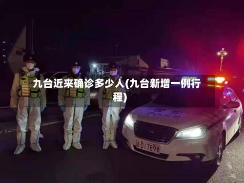 九台近来确诊多少人(九台新增一例行程)-第3张图片