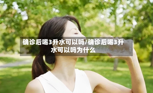 确诊后喝3升水可以吗/确诊后喝3升水可以吗为什么