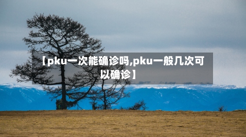 【pku一次能确诊吗,pku一般几次可以确诊】
