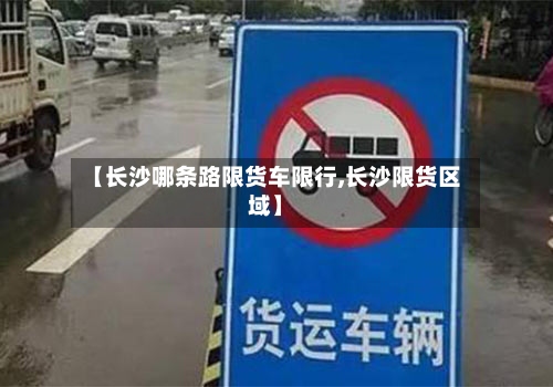 【长沙哪条路限货车限行,长沙限货区域】-第2张图片
