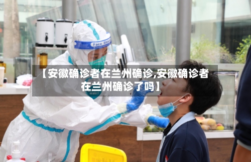 【安徽确诊者在兰州确诊,安徽确诊者在兰州确诊了吗】