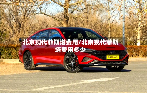 北京现代菲斯塔费用/北京现代菲斯塔费用多少