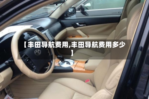 【丰田导航费用,丰田导航费用多少】-第2张图片