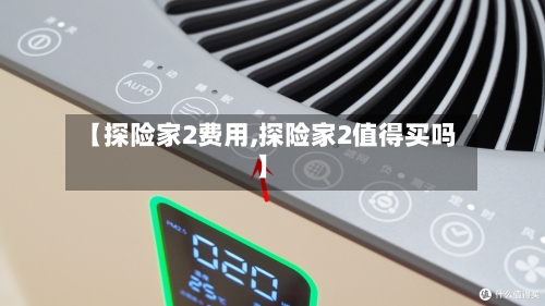 【探险家2费用,探险家2值得买吗】