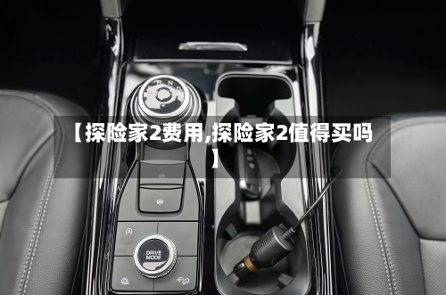 【探险家2费用,探险家2值得买吗】-第2张图片