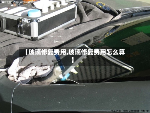 【玻璃修复费用,玻璃修复费用怎么算】