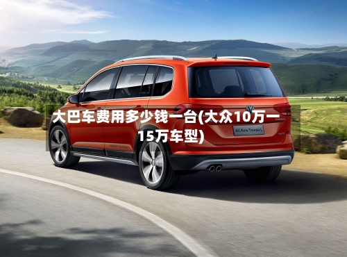大巴车费用多少钱一台(大众10万一15万车型)