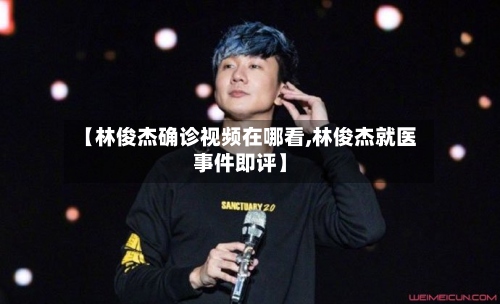 【林俊杰确诊视频在哪看,林俊杰就医事件即评】