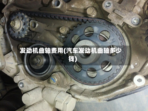 发动机曲轴费用(汽车发动机曲轴多少钱)