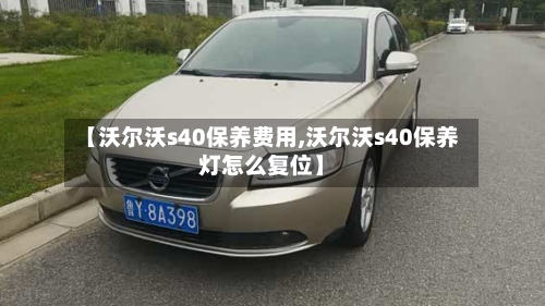 【沃尔沃s40保养费用,沃尔沃s40保养灯怎么复位】-第2张图片