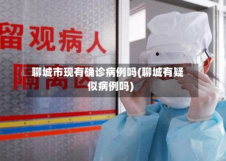 聊城市现有确诊病例吗(聊城有疑似病例吗)-第2张图片