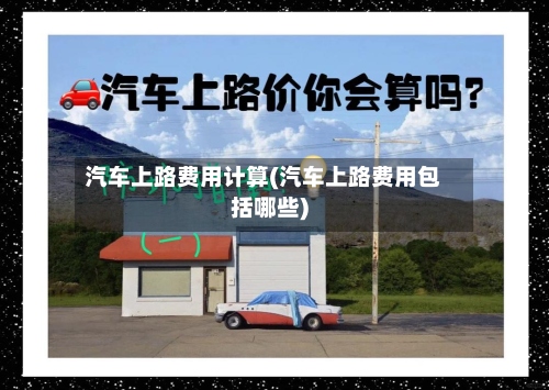 汽车上路费用计算(汽车上路费用包括哪些)
