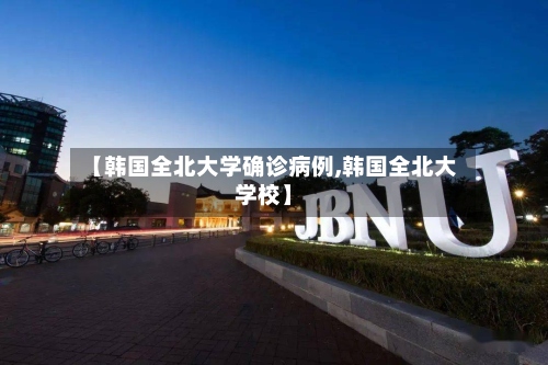 【韩国全北大学确诊病例,韩国全北大学校】