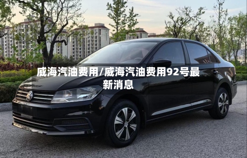 威海汽油费用/威海汽油费用92号最新消息