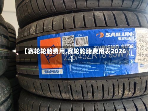 【赛轮轮胎费用,赛轮轮胎费用表2026】