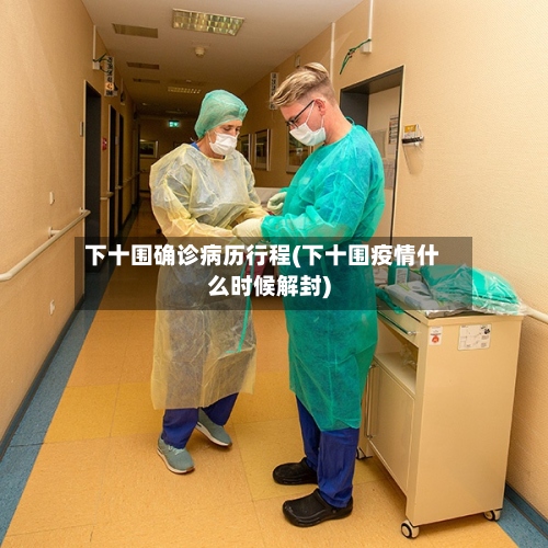 下十围确诊病历行程(下十围疫情什么时候解封)