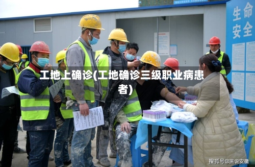 工地上确诊(工地确诊三级职业病患者)