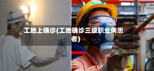 工地上确诊(工地确诊三级职业病患者)-第2张图片