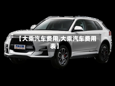 【大乘汽车费用,大乘汽车费用表】