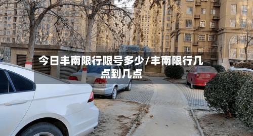 今日丰南限行限号多少/丰南限行几点到几点-第2张图片