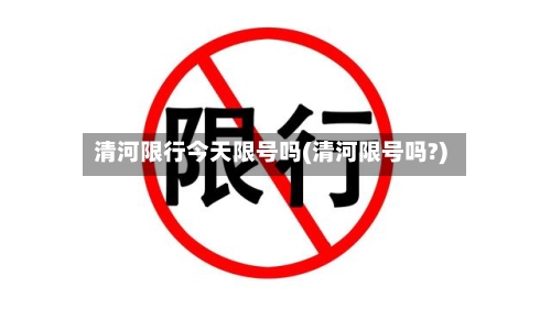清河限行今天限号吗(清河限号吗?)