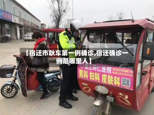 【宿迁市耿车第一例确诊,宿迁确诊一例是哪里人】