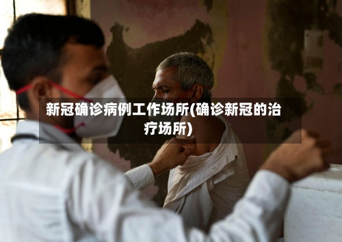新冠确诊病例工作场所(确诊新冠的治疗场所)-第3张图片