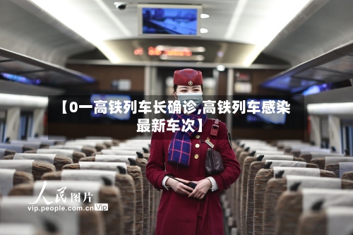 【0一高铁列车长确诊,高铁列车感染最新车次】