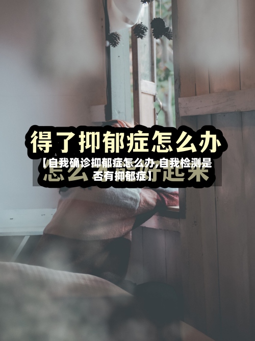 【自我确诊抑郁症怎么办,自我检测是否有抑郁症】