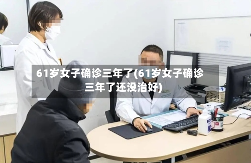 61岁女子确诊三年了(61岁女子确诊三年了还没治好)-第2张图片