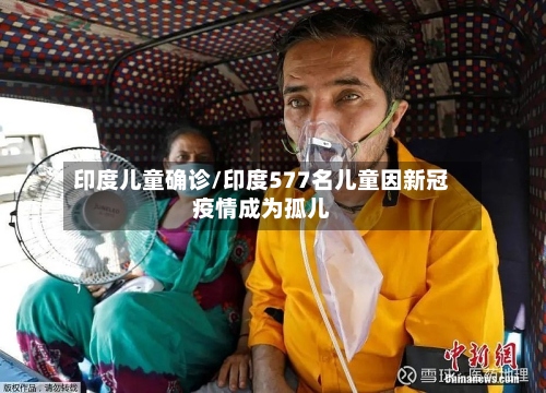 印度儿童确诊/印度577名儿童因新冠疫情成为孤儿-第2张图片